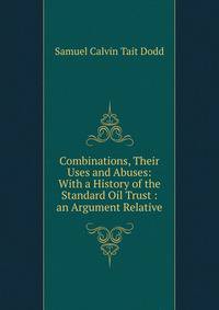 Combinations, Their Uses and Abuses: With a History of the Standard Oil Trust : an Argument Relative