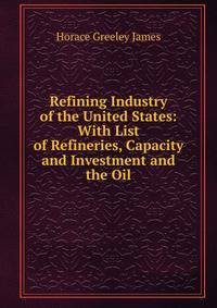 Refining Industry of the United States: With List of Refineries, Capacity and Investment and the Oil