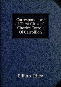 Correspondence of "First Citizen"-Chorles Corroll Ol Carrolllon