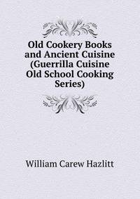 Old Cookery Books and Ancient Cuisine (Guerrilla Cuisine Old School Cooking Series)