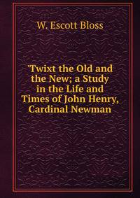 'Twixt the Old and the New; a Study in the Life and Times of John Henry, Cardinal Newman