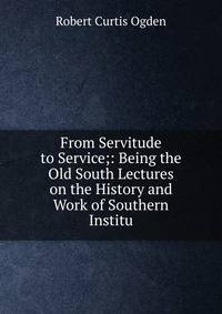 From Servitude to Service;: Being the Old South Lectures on the History and Work of Southern Institu