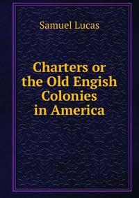 Charters or the Old Engish Colonies in America.