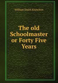 The old Schoolmaster or Forty Five Years