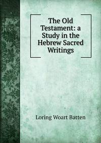 The Old Testament: a Study in the Hebrew Sacred Writings