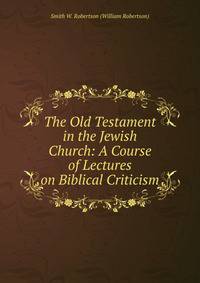 The Old Testament in the Jewish Church: A Course of Lectures on Biblical Criticism