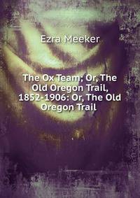The Ox Team; Or, The Old Oregon Trail, 1852-1906: Or, The Old Oregon Trail .