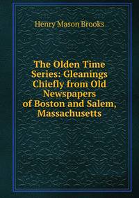 The Olden Time Series: Gleanings Chiefly from Old Newspapers of Boston and Salem, Massachusetts