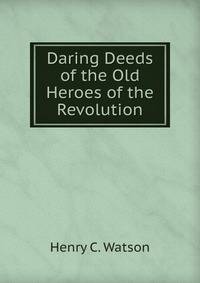 Daring Deeds of the Old Heroes of the Revolution
