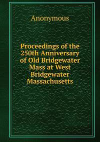 Proceedings of the 250th Anniversary of Old Bridgewater Mass at West Bridgewater Massachusetts