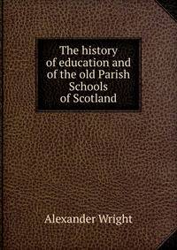 The history of education and of the old Parish Schools of Scotland