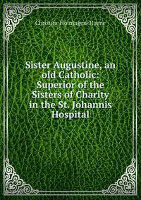 Sister Augustine, an old Catholic: Superior of the Sisters of Charity in the St. Johannis Hospital