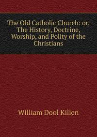 The Old Catholic Church: or, The History, Doctrine, Worship, and Polity of the Christians