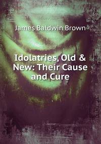 Idolatries, Old &amp; New: Their Cause and Cure