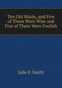 Ten Old Maids, and Five of Them Were Wise and Five of Them Were Foolish