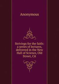 Strivings for the faith: a series of lectures, delivered in the New Hall of Science, Old Street, Cit