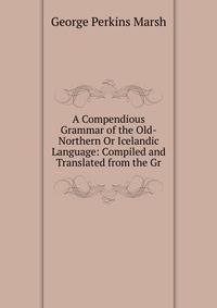 A Compendious Grammar of the Old-Northern Or Icelandic Language: Compiled and Translated from the Gr
