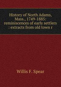 History of North Adams, Mass., 1749-1885: reminiscences of early settlers : extracts from old town r