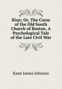 Ilian; Or, The Curse of the Old South Church of Boston. A Psychological Tale of the Late Civil War