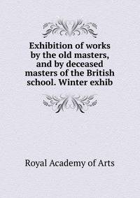 Exhibition of works by the old masters, and by deceased masters of the British school. Winter exhib.