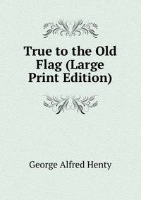 True to the Old Flag (Large Print Edition)
