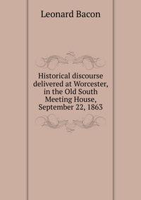 Historical discourse delivered at Worcester, in the Old South Meeting House, September 22, 1863