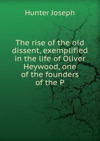 The rise of the old dissent, exemplified in the life of Oliver Heywood, one of the founders of the P