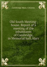 Old South Meeting-house. Report of a meeting of the inhabitants of Cambridge, in Memorial hall, Harv