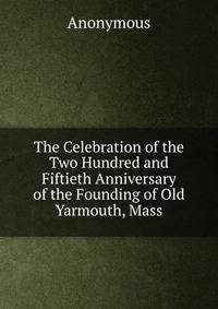 The Celebration of the Two Hundred and Fiftieth Anniversary of the Founding of Old Yarmouth, Mass.