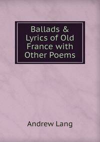 Ballads &amp; Lyrics of Old France with Other Poems