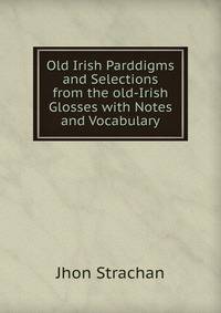 Old Irish Parddigms and Selections from the old-Irish Glosses with Notes and Vocabulary
