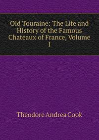 Old Touraine: The Life and History of the Famous Chateaux of France, Volume I