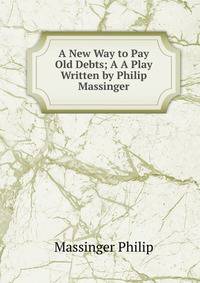 A New Way to Pay Old Debts; A A Play Written by Philip Massinger