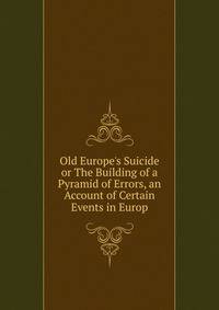 Old Europe's Suicide or The Building of a Pyramid of Errors, an Account of Certain Events in Europ