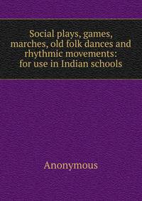 Social plays, games, marches, old folk dances and rhythmic movements: for use in Indian schools