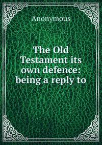 The Old Testament its own defence: being a reply to