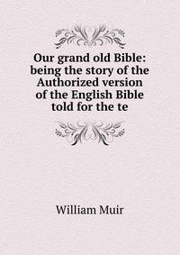 Our grand old Bible: being the story of the Authorized version of the English Bible told for the te