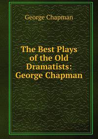 The Best Plays of the Old Dramatists: George Chapman