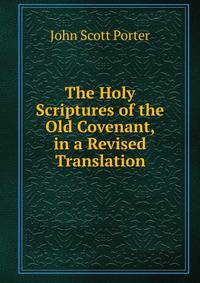 The Holy Scriptures of the Old Covenant, in a Revised Translation