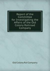 Report of the Committee for Investigating the Affairs of the Old Colony Railroad Company