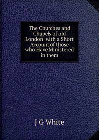 The Churches and Chapels of old London with a Short Account of those who Have Ministered in them