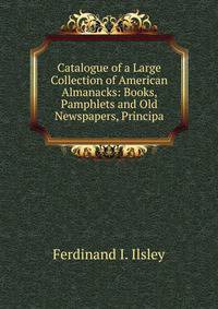 Catalogue of a Large Collection of American Almanacks: Books, Pamphlets and Old Newspapers, Principa