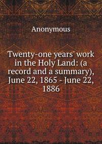 Twenty-one years' work in the Holy Land: (a record and a summary), June 22, 1865 - June 22, 1886