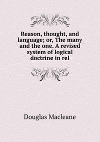 Reason, thought, and language; or, The many and the one. A revised system of logical doctrine in rel