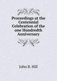 Proceedings at the Centennial Celebration of the one Hundredth Anniversary