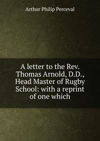 A letter to the Rev. Thomas Arnold, D.D., Head Master of Rugby School: with a reprint of one which