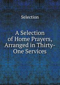 A Selection of Home Prayers, Arranged in Thirty-One Services