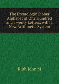 The Etymologic Cipher Alphabet of One Hundred and Twenty Letters, with a New Arithmetic System