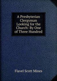 A Presbyterian Clergyman Looking for the Church: By One of Three Hundred