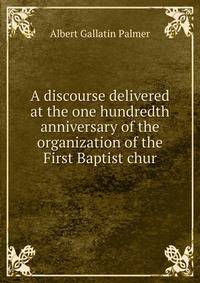 A discourse delivered at the one hundredth anniversary of the organization of the First Baptist chur